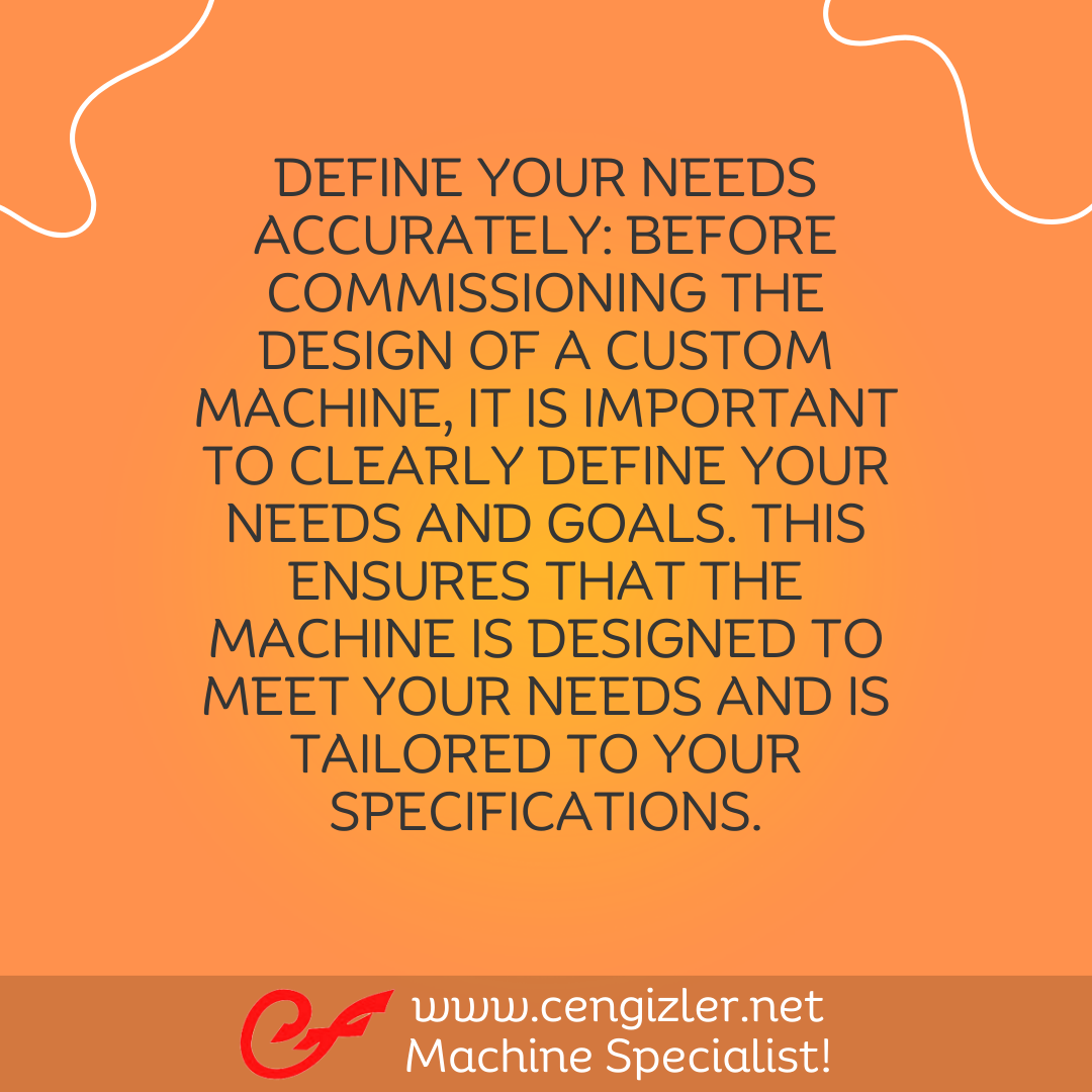 2 Define your needs accurately. Before commissioning the design of a custom machine, it is important to clearly define your needs and goals. This ensures that the machine is designed to meet your needs and is tailored to your specifications